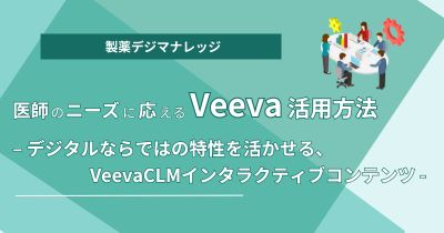 医師のニーズに応えるVeeva活用方法 – デジタルならではの特性を活かせる、VeevaCLMインタラクティブコンテンツ -