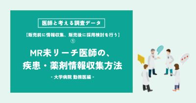 【販売前に情報収集、販売後に採用検討を行う】MR未リーチ医師の、疾患・薬剤情報収集方法‐大学病院 勤務医編‐