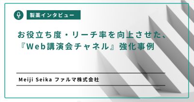 お役立ち度・リーチ率を向上させた、『Web講演会チャネル』強化事例～Meiji Seika ファルマ株式会社～