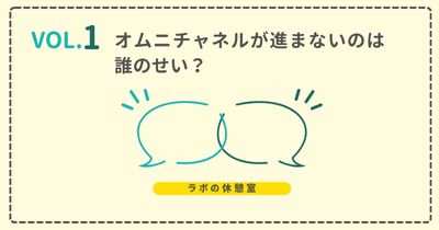 ラボの休憩室 Vol.1 オムニチャネルが進まないのは誰のせい？