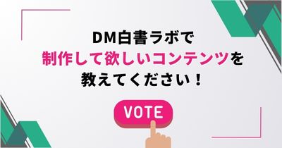 【利用企業40社突破キャンペーン】DM白書ラボで制作して欲しいコンテンツを教えてください！