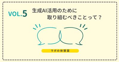 ラボの休憩室 Vol.5 生成AI活用のために取り組むべきことって？