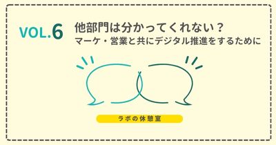 ラボの休憩室 Vol.6 他部門は分かってくれない？マーケ・営業と共にデジタル推進をするために