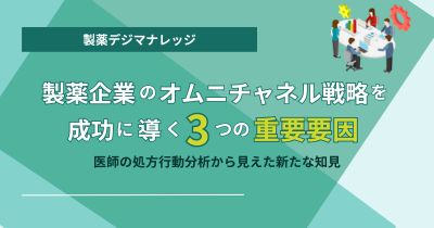 製薬企業のオムニチャネル戦略を成功に導く3つの重要な示唆 医師の処方行動分析から見えた新たな知見