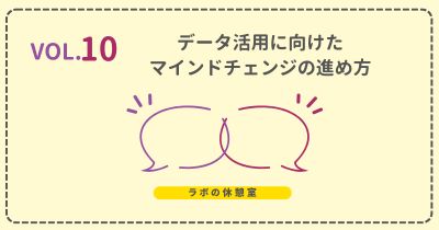 ラボの休憩室 Vol.10 データ活用に向けたマインドチェンジの進め方