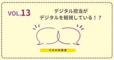 ラボの休憩室 Vol.13 デジタル担当がデジタルを軽視している！？