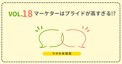 ラボの休憩室 Vol.18 マーケターはプライドが高すぎる！？