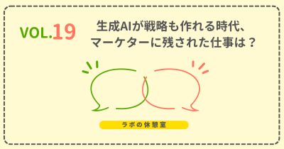 ラボの休憩室 Vol.19 生成AIが戦略も作れる時代、マーケターに残された仕事は？