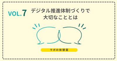 ラボの休憩室 Vol.7 デジタル推進体制づくりで大切なこととは