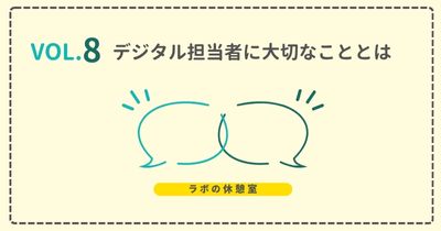 ラボの休憩室 Vol.8 デジタル担当者に大切なこととは