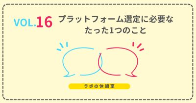 ラボの休憩室 Vol.16 プラットフォーム選定に必要なたった1つのこと
